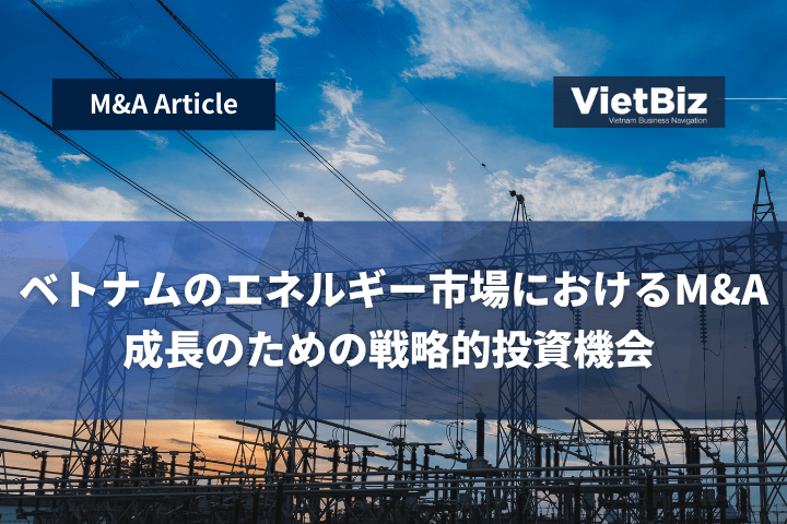ベトナムのエネルギー市場におけるM&A：成長のための戦略的投資機会 