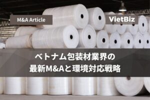 ベトナム包装材業界の最新M&Aと環境対応戦略