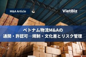 ベトナム物流M&Aの通関・許認可―規制・文化差とリスク管理 