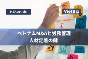 ベトナムM&Aと労務管理：人材定着の鍵 